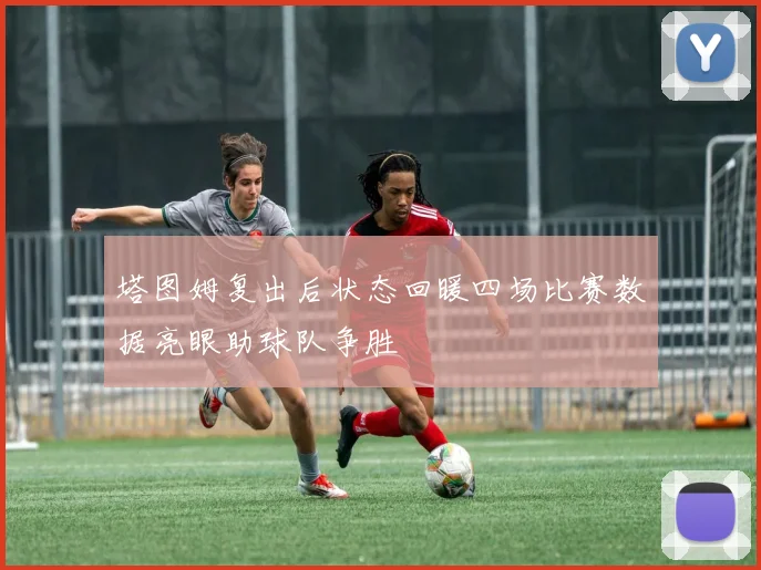塔图姆复出后状态回暖四场比赛数据亮眼助球队争胜