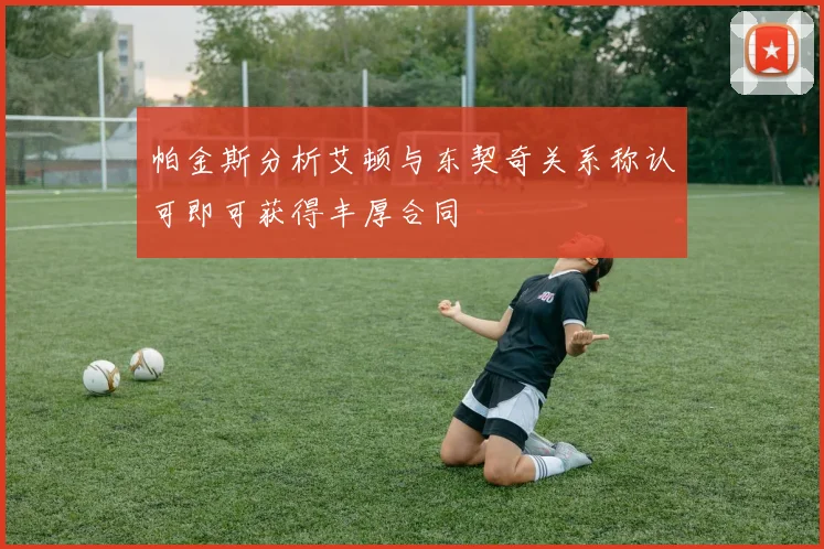 帕金斯分析艾顿与东契奇关系称认可即可获得丰厚合同