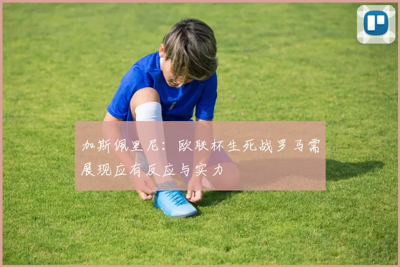 加斯佩里尼：欧联杯生死战罗马需展现应有反应与实力
