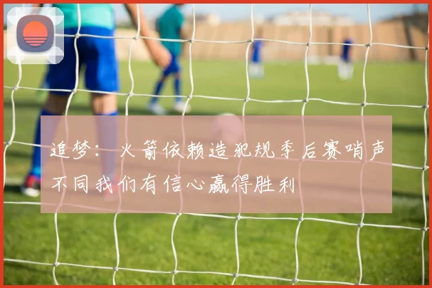 追梦：火箭依赖造犯规季后赛哨声不同我们有信心赢得胜利