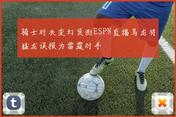 骑士对决变幻莫测ESPN直播乌龙将猛龙误报为雷霆对手