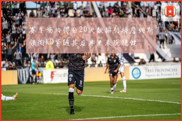 赛季场均得分20次数排行榜詹姆斯领衔KD紧随其后库里表现稳健