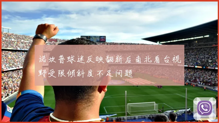 诺坎普球迷反映翻新后南北看台视野受限倾斜度不足问题
