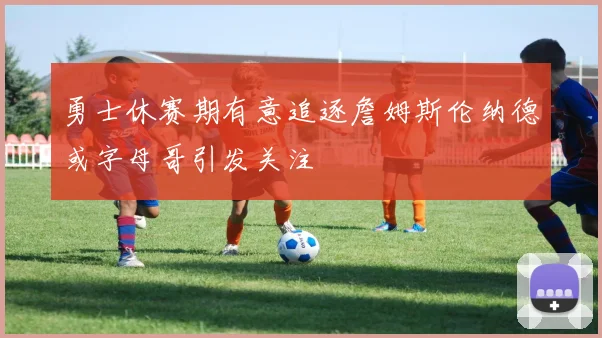勇士休赛期有意追逐詹姆斯伦纳德或字母哥引发关注