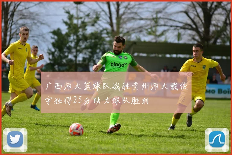 广西师大篮球队战胜贵州师大戴俊宇独得25分助力球队胜利