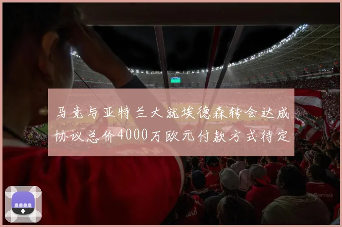 马竞与亚特兰大就埃德森转会达成协议总价4000万欧元付款方式待定
