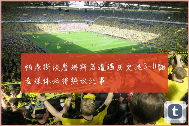 帕森斯谈詹姆斯若遭遇历史性3-0翻盘媒体必将热议此事