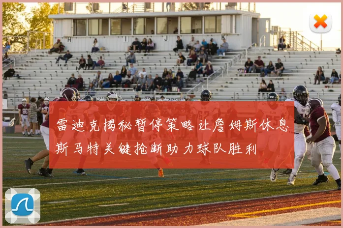 雷迪克揭秘暂停策略让詹姆斯休息斯马特关键抢断助力球队胜利