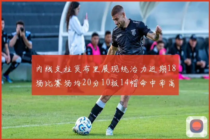 内线支柱莫布里展现统治力近期18场比赛场均20分10板14帽命中率高达63