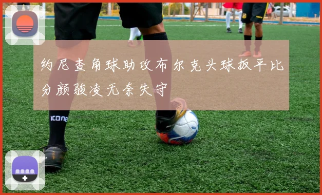约尼查角球助攻布尔克头球扳平比分颜骏凌无奈失守