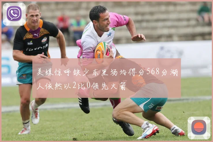 美媒惊呼缺少东里场均得分568分湖人依然以2比0领先火箭