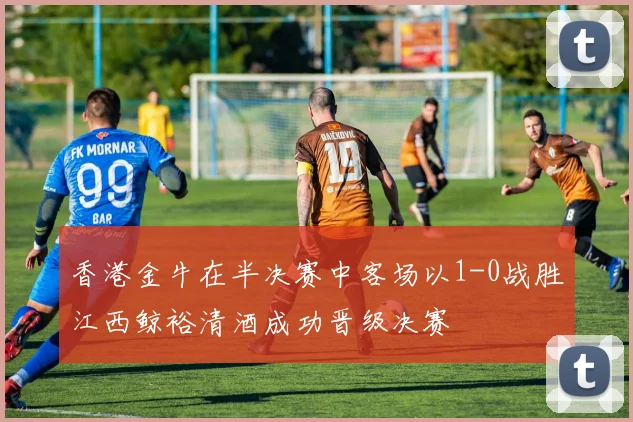 香港金牛在半决赛中客场以1-0战胜江西鲸裕清酒成功晋级决赛