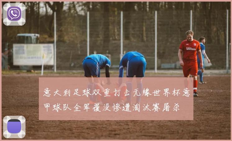 意大利足球双重打击无缘世界杯意甲球队全军覆没惨遭淘汰赛屠杀