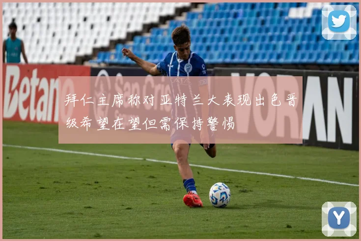 拜仁主席称对亚特兰大表现出色晋级希望在望但需保持警惕