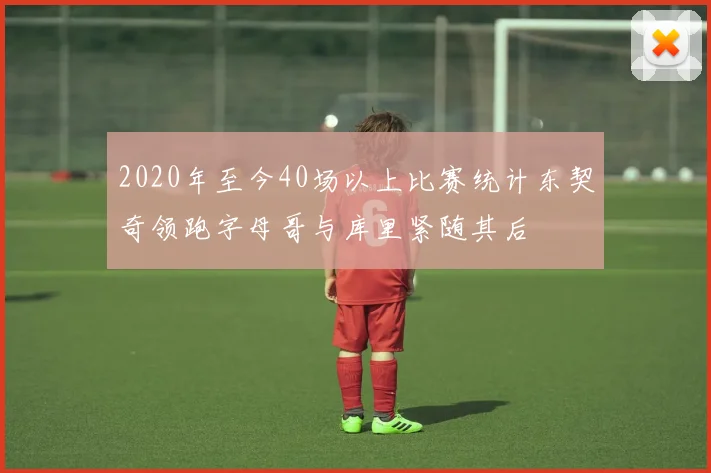 2020年至今40场以上比赛统计东契奇领跑字母哥与库里紧随其后