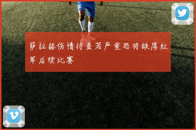 萨拉赫伤情待查若严重恐将缺席红军后续比赛