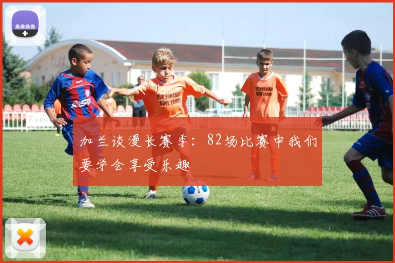 加兰谈漫长赛季：82场比赛中我们要学会享受乐趣